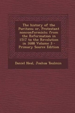 Cover of The History of the Puritans; Or, Protestant Nonconformists; From the Reformation in 1517 to the Revolution in 1688 Volume 3 - Primary Source Edition