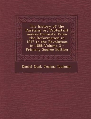 Book cover for The History of the Puritans; Or, Protestant Nonconformists; From the Reformation in 1517 to the Revolution in 1688 Volume 3 - Primary Source Edition