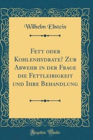 Cover of Fett oder Kohlenhydrate? Zur Abwehr in der Frage die Fettleibigkeit und Ihre Behandlung (Classic Reprint)