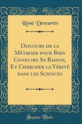 Cover of Discours de la Methode Pour Bien Conduire Sa Raison, Et Chercher La Verite Dans Les Sciences (Classic Reprint)