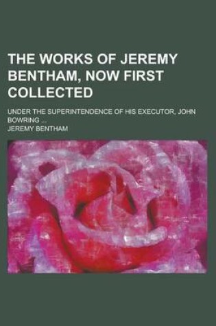 Cover of The Works of Jeremy Bentham, Now First Collected; Under the Superintendence of His Executor, John Bowring ...