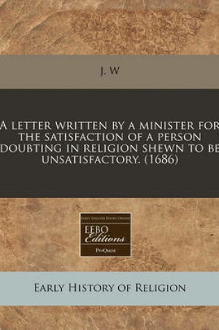 Cover of A Letter Written by a Minister for the Satisfaction of a Person Doubting in Religion Shewn to Be Unsatisfactory. (1686)