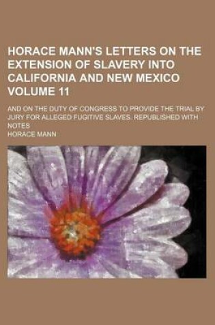 Cover of Horace Mann's Letters on the Extension of Slavery Into California and New Mexico Volume 11; And on the Duty of Congress to Provide the Trial by Jury for Alleged Fugitive Slaves. Republished with Notes