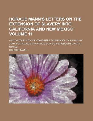 Book cover for Horace Mann's Letters on the Extension of Slavery Into California and New Mexico Volume 11; And on the Duty of Congress to Provide the Trial by Jury for Alleged Fugitive Slaves. Republished with Notes