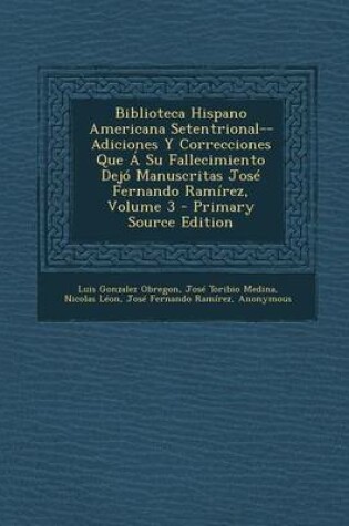 Cover of Biblioteca Hispano Americana Setentrional--Adiciones y Correcciones Que a Su Fallecimiento Dejo Manuscritas Jose Fernando Ramirez, Volume 3