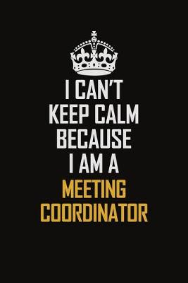 Book cover for I Can't Keep Calm Because I Am A Meeting Coordinator