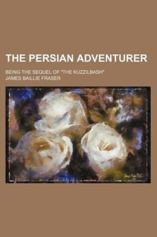 Cover of The Persian Adventurer (Volume 1); Being the Sequel of "The Kuzzilbash"