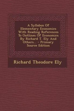 Cover of A Syllabus of Elementary Economics with Reading References to Outlines of Economics by Richard T. Ely and Others... - Primary Source Edition