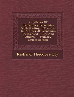 Book cover for A Syllabus of Elementary Economics with Reading References to Outlines of Economics by Richard T. Ely and Others... - Primary Source Edition