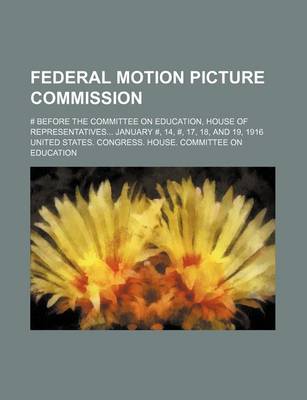 Book cover for Federal Motion Picture Commission; # Before the Committee on Education, House of Representatives January #, 14, #, 17, 18, and 19, 1916