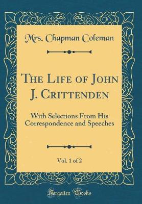 Book cover for The Life of John J. Crittenden, Vol. 1 of 2: With Selections From His Correspondence and Speeches (Classic Reprint)