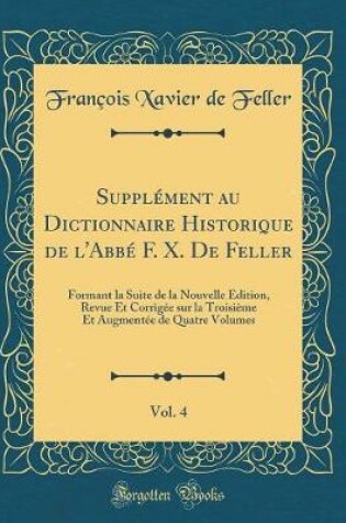 Cover of Supplément au Dictionnaire Historique de l'Abbé F. X. De Feller, Vol. 4: Formant la Suite de la Nouvelle Édition, Revue Et Corrigée sur la Troisième Et Augmentée de Quatre Volumes (Classic Reprint)