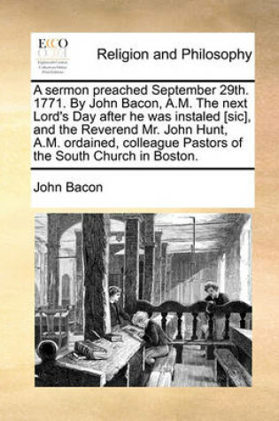 Cover of A Sermon Preached September 29th. 1771. by John Bacon, A.M. the Next Lord's Day After He Was Instaled [sic], and the Reverend Mr. John Hunt, A.M. Ordained, Colleague Pastors of the South Church in Boston.