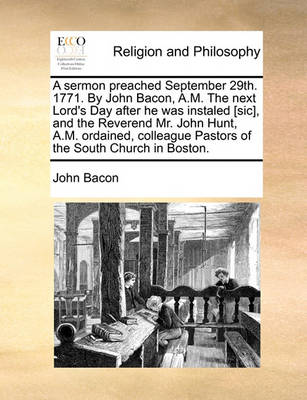 Book cover for A Sermon Preached September 29th. 1771. by John Bacon, A.M. the Next Lord's Day After He Was Instaled [sic], and the Reverend Mr. John Hunt, A.M. Ordained, Colleague Pastors of the South Church in Boston.