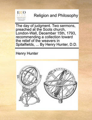 Book cover for The day of judgment. Two sermons, preached at the Scots church, London-Wall, December 15th, 1793, recommending a collection toward the relief of the weavers in Spitalfields, ... By Henry Hunter, D.D.