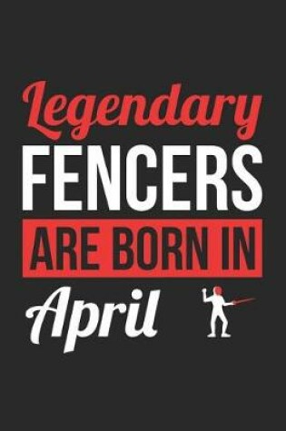 Cover of Fencing Notebook - Legendary Fencers Are Born In April Journal - Birthday Gift for Fencer Diary