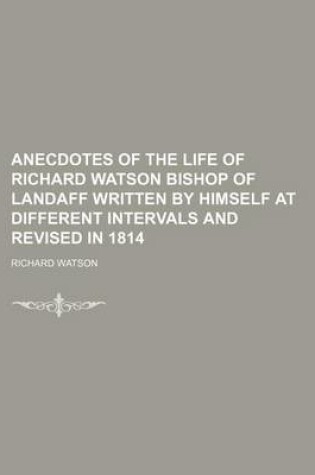 Cover of Anecdotes of the Life of Richard Watson Bishop of Landaff Written by Himself at Different Intervals and Revised in 1814