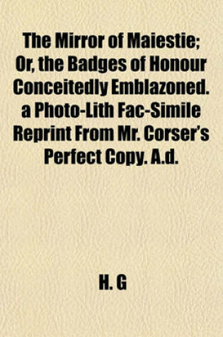 Cover of The Mirror of Maiestie; Or, the Badges of Honour Conceitedly Emblazoned. a Photo-Lith Fac-Simile Reprint from Mr. Corser's Perfect Copy. A.D.