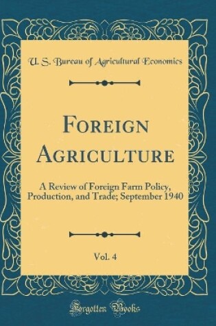 Cover of Foreign Agriculture, Vol. 4: A Review of Foreign Farm Policy, Production, and Trade; September 1940 (Classic Reprint)