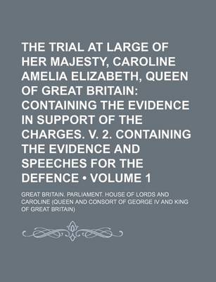 Book cover for The Trial at Large of Her Majesty, Caroline Amelia Elizabeth, Queen of Great Britain (Volume 1); Containing the Evidence in Support of the Charges. V. 2. Containing the Evidence and Speeches for the Defence