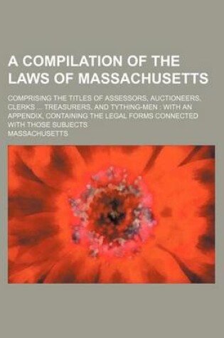 Cover of A Compilation of the Laws of Massachusetts; Comprising the Titles of Assessors, Auctioneers, Clerks ... Treasurers, and Tything-Men