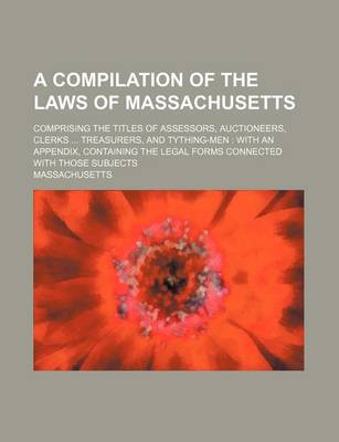 Book cover for A Compilation of the Laws of Massachusetts; Comprising the Titles of Assessors, Auctioneers, Clerks ... Treasurers, and Tything-Men