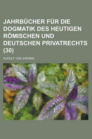 Cover of Jahrbucher Fur Die Dogmatik Des Heutigen Romischen Und Deutschen Privatrechts (30)