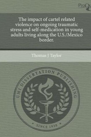 Cover of The Impact of Cartel Related Violence on Ongoing Traumatic Stress and Self-Medication in Young Adults Living Along the U.S./Mexico Border
