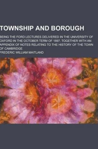Cover of Township and Borough; Being the Ford Lectures Delivered in the University of Oxford in the October Term of 1897. Together with an Appendix of Notes Re