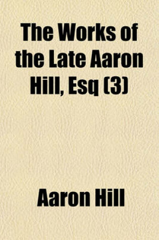 Cover of The Works of the Late Aaron Hill, Esq (Volume 3); Consisting of Letters on Various Subjects, and of Original Poems, Moral and Facetious. with an Essay on the Art of Acting