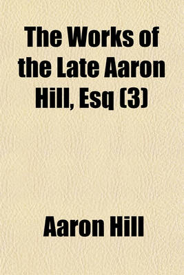 Book cover for The Works of the Late Aaron Hill, Esq (Volume 3); Consisting of Letters on Various Subjects, and of Original Poems, Moral and Facetious. with an Essay on the Art of Acting