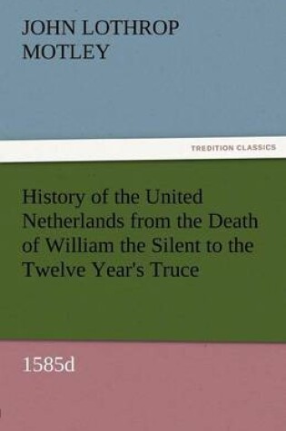 Cover of History of the United Netherlands from the Death of William the Silent to the Twelve Year's Truce, 1585d