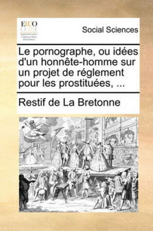 Cover of Le Pornographe, Ou Ides D'Un Honnte-Homme Sur Un Projet de Rglement Pour Les Prostitues, ...