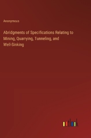 Cover of Abridgments of Specifications Relating to Mining, Quarrying, Tunneling, and Well-Sinking