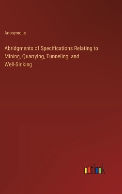 Book cover for Abridgments of Specifications Relating to Mining, Quarrying, Tunneling, and Well-Sinking