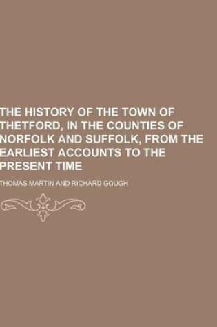 Cover of The History of the Town of Thetford, in the Counties of Norfolk and Suffolk, from the Earliest Accounts to the Present Time