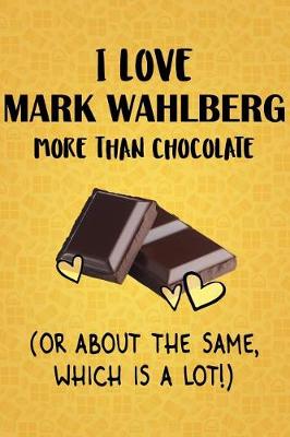 Cover of I Love Mark Wahlberg More Than Chocolate (Or About The Same, Which Is A Lot!)