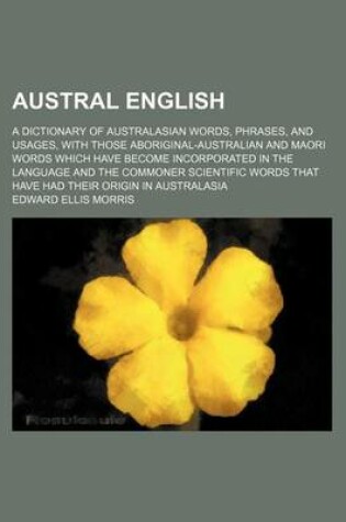 Cover of Austral English; A Dictionary of Australasian Words, Phrases, and Usages, with Those Aboriginal-Australian and Maori Words Which Have Become Incorporated in the Language and the Commoner Scientific Words That Have Had Their Origin in Australasia