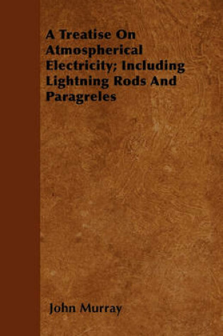 Cover of A Treatise On Atmospherical Electricity; Including Lightning Rods And Paragreles