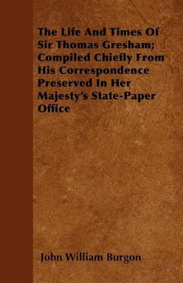 Book cover for The Life And Times Of Sir Thomas Gresham; Compiled Chiefly From His Correspondence Preserved In Her Majesty's State-Paper Office