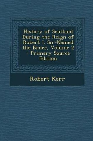 Cover of History of Scotland During the Reign of Robert I. Sir-Named the Bruce, Volume 2 - Primary Source Edition