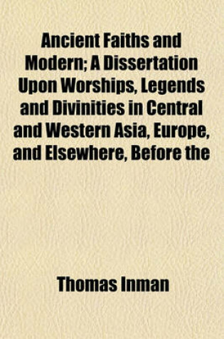 Cover of Ancient Faiths and Modern; A Dissertation Upon Worships, Legends and Divinities in Central and Western Asia, Europe, and Elsewhere, Before the