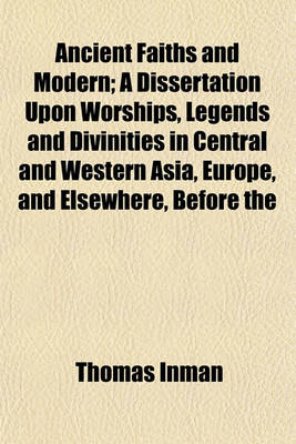 Book cover for Ancient Faiths and Modern; A Dissertation Upon Worships, Legends and Divinities in Central and Western Asia, Europe, and Elsewhere, Before the