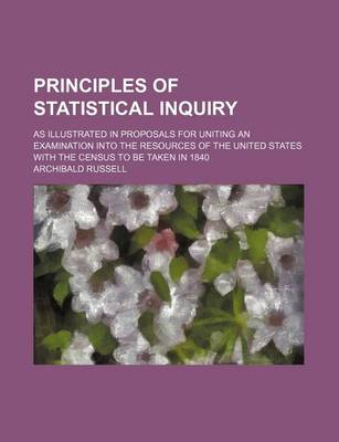 Book cover for Principles of Statistical Inquiry; As Illustrated in Proposals for Uniting an Examination Into the Resources of the United States with the Census to Be Taken in 1840