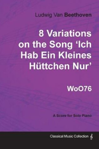 Cover of Ludwig Van Beethoven - 8 Variations on the Song 'Ich Hab Ein Kleines Huttchen Nur' WoO76 - A Score for Solo Piano