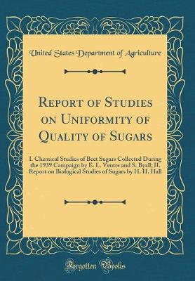 Book cover for Report of Studies on Uniformity of Quality of Sugars: I. Chemical Studies of Beet Sugars Collected During the 1939 Campaign by E. L. Ventre and S. Byall; II. Report on Biological Studies of Sugars by H. H. Hall (Classic Reprint)