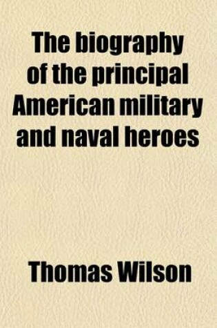 Cover of The Biography of the Principal American Military and Naval Heroes (Volume 1); Comprehending Details of Their Achievements During the Revolutionary and Late Wars. Interspersed with Authentic Anecdotes Not Found in Any Other Work