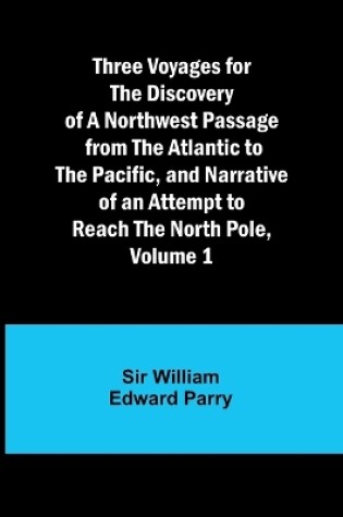 Cover of Three Voyages for the Discovery of a Northwest Passage from the Atlantic to the Pacific, and Narrative of an Attempt to Reach the North Pole, Volume 1