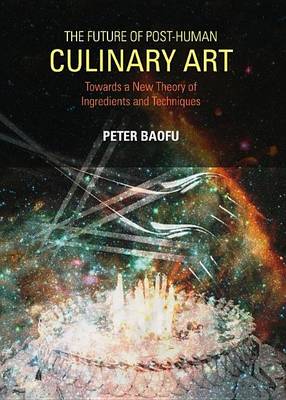 Book cover for Future of Post-Human Culinary Art: Towards a New Theory of Ingredients and Techniques