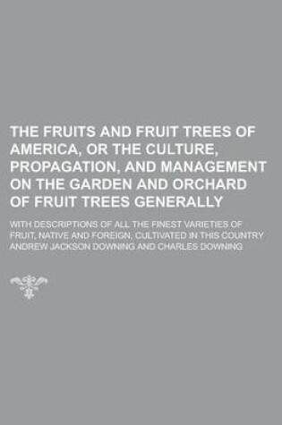 Cover of The Fruits and Fruit Trees of America, or the Culture, Propagation, and Management on the Garden and Orchard of Fruit Trees Generally; With Descriptions of All the Finest Varieties of Fruit, Native and Foreign, Cultivated in This Country